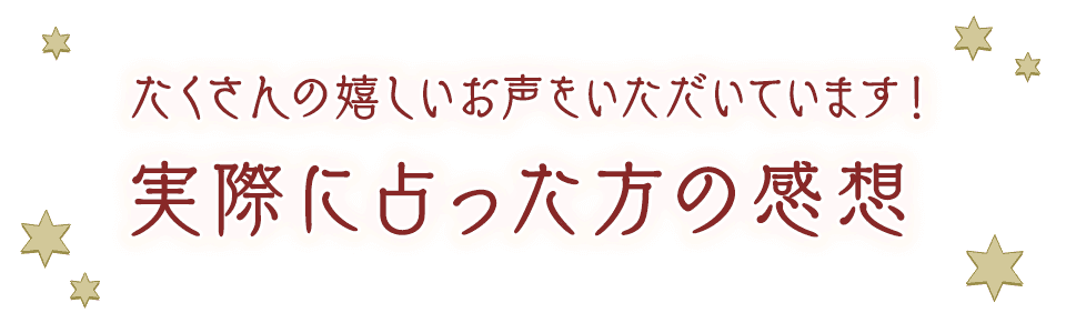 たくさんの嬉しいお声をいただいています！ 実際に占った方の感想