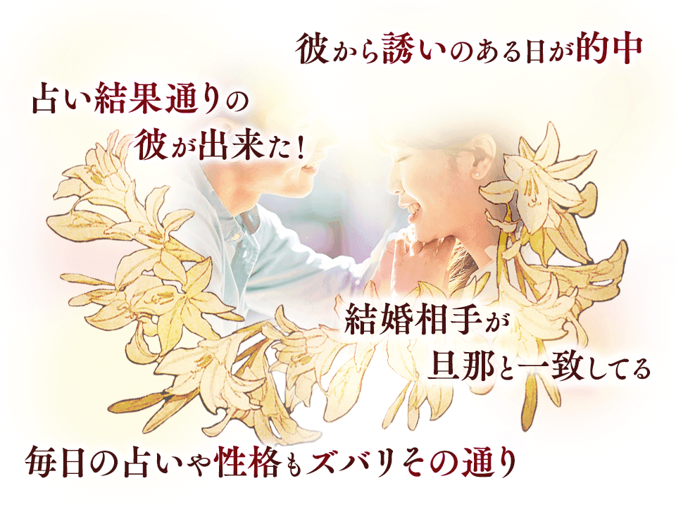 彼からの誘いのある日が的中 占い結果通りの彼が出来た！ 結婚相手が旦那と一致している 毎日の占いや性格もズバリその通り